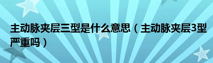 主動脈夾層三型是什么意思（主動脈夾層3型嚴(yán)重嗎）