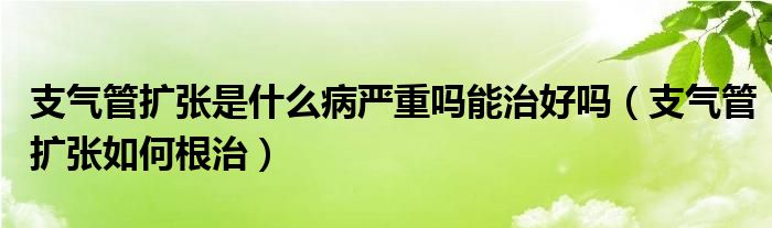 支氣管擴張是什么病嚴(yán)重嗎能治好嗎（支氣管擴張如何根治）