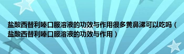 鹽酸西替利嗪口服溶液的功效與作用很多黃鼻涕可以吃嗎（鹽酸西替利嗪口服溶液的功效與作用）