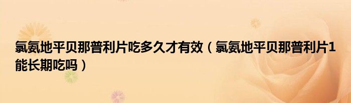 氯氨地平貝那普利片吃多久才有效（氯氨地平貝那普利片1能長(zhǎng)期吃嗎）