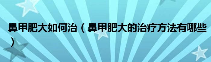 鼻甲肥大如何治（鼻甲肥大的治療方法有哪些）