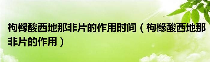 枸櫞酸西地那非片的作用時(shí)間（枸櫞酸西地那非片的作用）