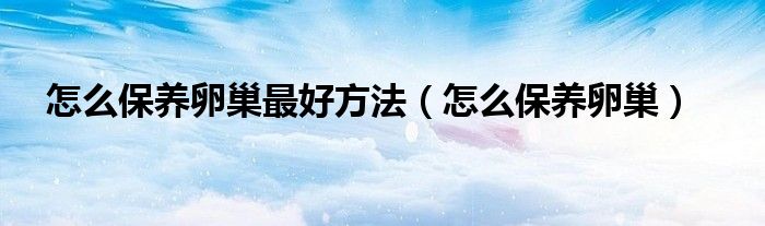 怎么保養(yǎng)卵巢最好方法（怎么保養(yǎng)卵巢）