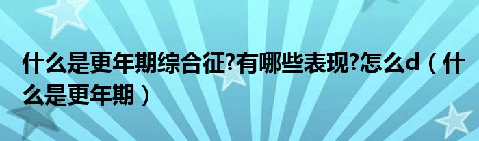 什么是更年期綜合征?有哪些表現?怎么d（什么是更年期）