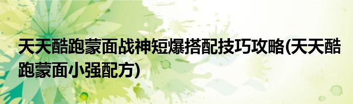 天天酷跑蒙面戰(zhàn)神短爆搭配技巧攻略(天天酷跑蒙面小強配方)