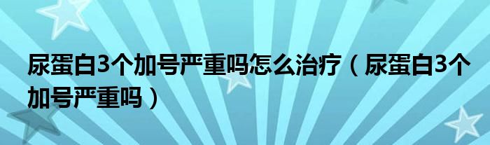 尿蛋白3個(gè)加號(hào)嚴(yán)重嗎怎么治療（尿蛋白3個(gè)加號(hào)嚴(yán)重嗎）