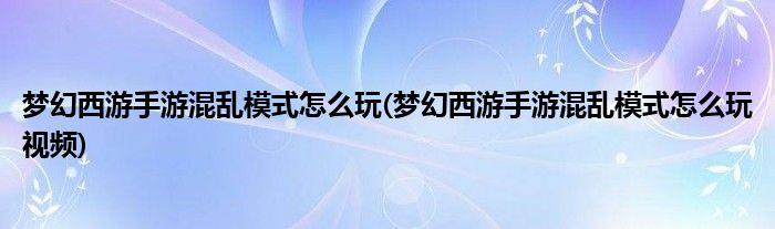 夢幻西游手游混亂模式怎么玩(夢幻西游手游混亂模式怎么玩視頻)