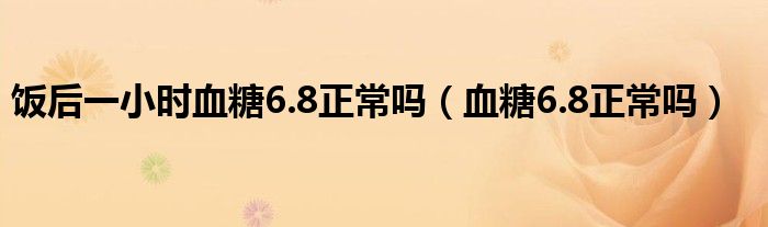 飯后一小時血糖6.8正常嗎（血糖6.8正常嗎）