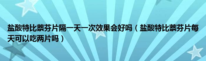 鹽酸特比萘芬片隔一天一次效果會好嗎（鹽酸特比萘芬片每天可以吃兩片嗎）