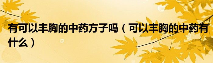 有可以豐胸的中藥方子嗎（可以豐胸的中藥有什么）