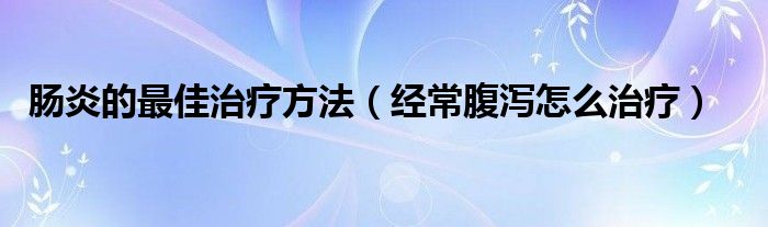 腸炎的最佳治療方法（經常腹瀉怎么治療）