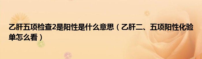 乙肝五項檢查2是陽性是什么意思（乙肝二、五項陽性化驗單怎么看）