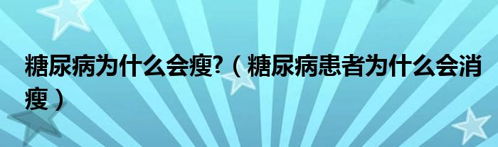 糖尿病為什么會瘦?（糖尿病患者為什么會消瘦）