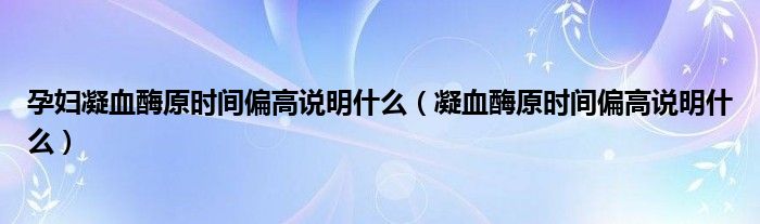 孕婦凝血酶原時(shí)間偏高說明什么（凝血酶原時(shí)間偏高說明什么）