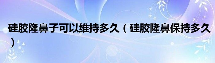 硅膠隆鼻子可以維持多久（硅膠隆鼻保持多久）