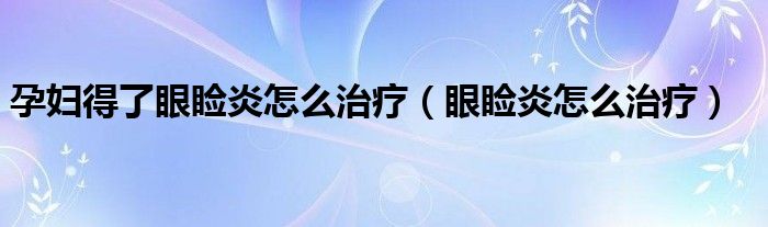 孕婦得了眼瞼炎怎么治療（眼瞼炎怎么治療）