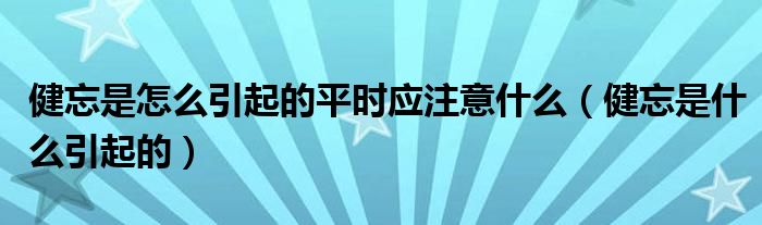 健忘是怎么引起的平時(shí)應(yīng)注意什么（健忘是什么引起的）