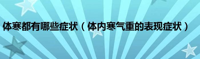 體寒都有哪些癥狀（體內(nèi)寒氣重的表現(xiàn)癥狀）