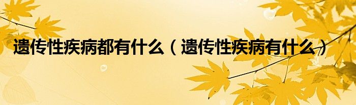 遺傳性疾病都有什么（遺傳性疾病有什么）