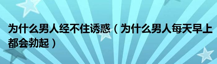 為什么男人經不住誘惑（為什么男人每天早上都會勃起）