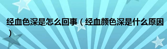 經(jīng)血色深是怎么回事（經(jīng)血顏色深是什么原因）