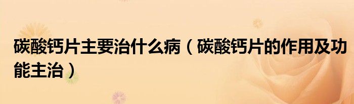 碳酸鈣片主要治什么?。ㄌ妓徕}片的作用及功能主治）