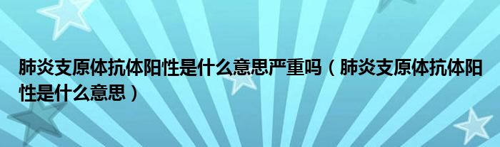 肺炎支原體抗體陽(yáng)性是什么意思嚴(yán)重嗎（肺炎支原體抗體陽(yáng)性是什么意思）