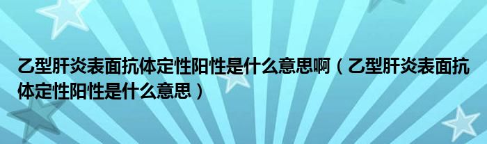 乙型肝炎表面抗體定性陽性是什么意思?。ㄒ倚透窝妆砻婵贵w定性陽性是什么意思）