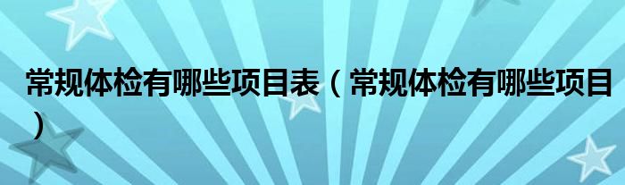 常規(guī)體檢有哪些項目表（常規(guī)體檢有哪些項目）