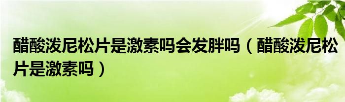 醋酸潑尼松片是激素嗎會發(fā)胖嗎（醋酸潑尼松片是激素嗎）