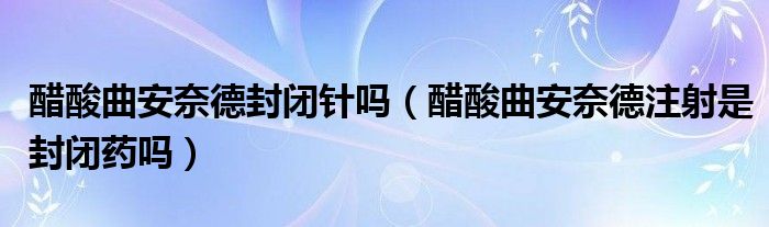 醋酸曲安奈德封閉針嗎（醋酸曲安奈德注射是封閉藥嗎）