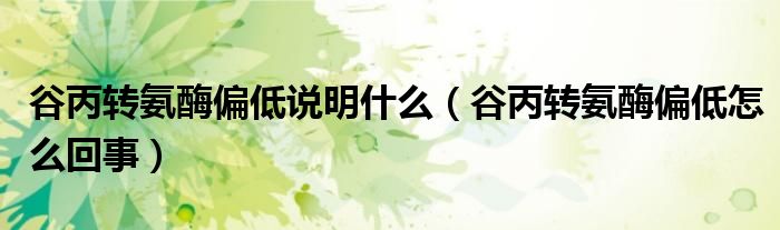 谷丙轉(zhuǎn)氨酶偏低說明什么（谷丙轉(zhuǎn)氨酶偏低怎么回事）