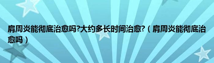 肩周炎能徹底治愈嗎?大約多長(zhǎng)時(shí)間治愈?（肩周炎能徹底治愈嗎）