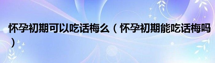 懷孕初期可以吃話(huà)梅么（懷孕初期能吃話(huà)梅嗎）