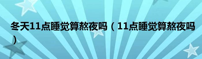 冬天11點(diǎn)睡覺算熬夜嗎（11點(diǎn)睡覺算熬夜嗎）