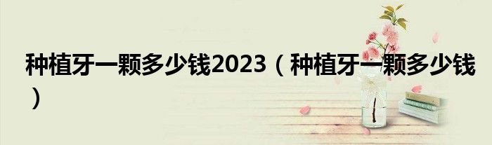 種植牙一顆多少錢2023（種植牙一顆多少錢）