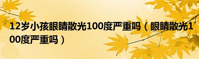 12歲小孩眼睛散光100度嚴(yán)重嗎（眼睛散光100度嚴(yán)重嗎）