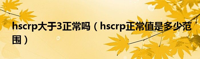 hscrp大于3正常嗎（hscrp正常值是多少范圍）