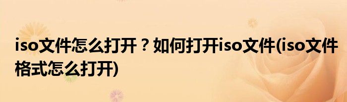 iso文件怎么打開？如何打開iso文件(iso文件格式怎么打開)