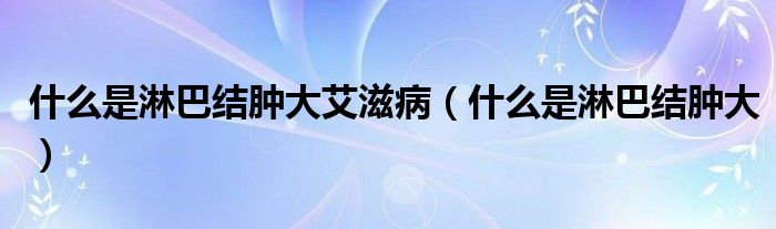 什么是淋巴結(jié)腫大艾滋?。ㄊ裁词橇馨徒Y(jié)腫大）