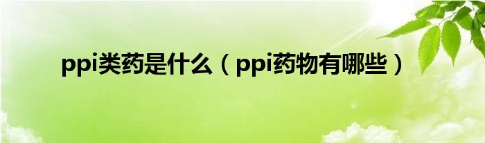 ppi類藥是什么（ppi藥物有哪些）