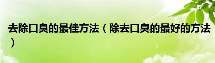 去除口臭的最佳方法（除去口臭的最好的方法）