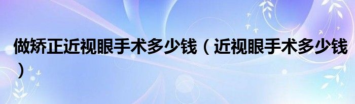 做矯正近視眼手術多少錢（近視眼手術多少錢）