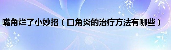 嘴角爛了小妙招（口角炎的治療方法有哪些）