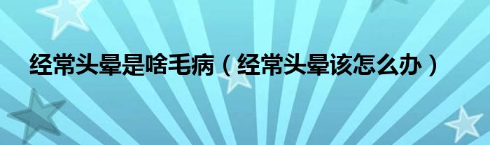 經(jīng)常頭暈是啥毛?。ń?jīng)常頭暈該怎么辦）