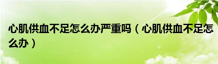 心肌供血不足怎么辦嚴(yán)重嗎（心肌供血不足怎么辦）