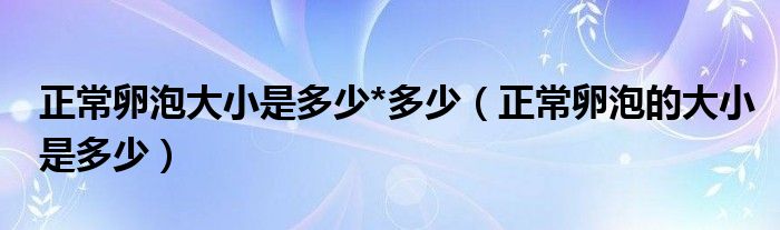 正常卵泡大小是多少*多少（正常卵泡的大小是多少）