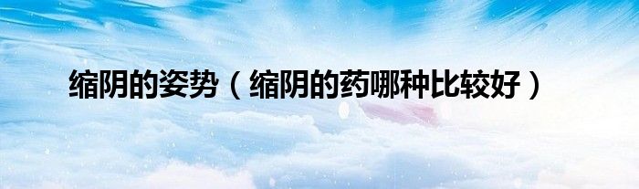 縮陰的姿勢(shì)（縮陰的藥哪種比較好）