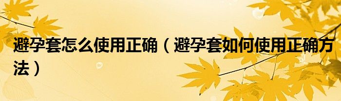 避孕套怎么使用正確（避孕套如何使用正確方法）