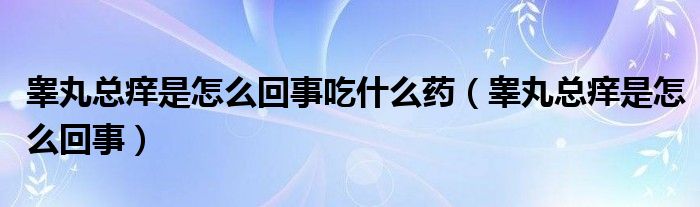 睪丸總癢是怎么回事吃什么藥（睪丸總癢是怎么回事）